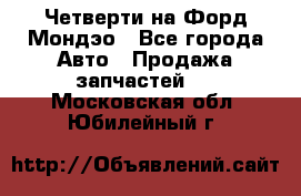 Четверти на Форд Мондэо - Все города Авто » Продажа запчастей   . Московская обл.,Юбилейный г.